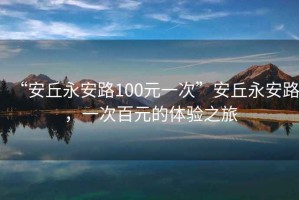 “安丘永安路100元一次”安丘永安路，一次百元的體驗之旅