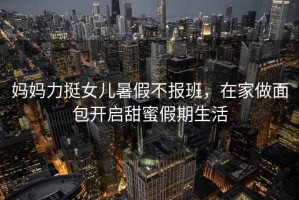 媽媽力挺女兒暑假不報(bào)班，在家做面包開啟甜蜜假期生活