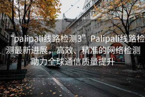 “palipali線(xiàn)路檢測(cè)3”P(pán)alipali線(xiàn)路檢測(cè)最新進(jìn)展，高效、精準(zhǔn)的網(wǎng)絡(luò)檢測(cè)助力全球通信質(zhì)量提升
