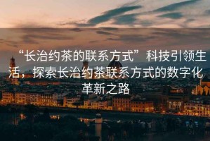 “長治約茶的聯(lián)系方式”科技引領(lǐng)生活，探索長治約茶聯(lián)系方式的數(shù)字化革新之路