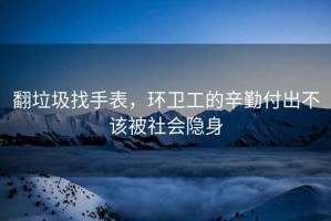 翻垃圾找手表，環(huán)衛(wèi)工的辛勤付出不該被社會隱身