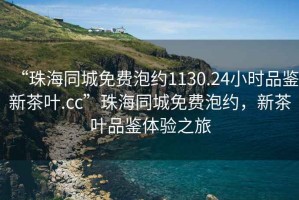 “珠海同城免費(fèi)泡約1130.24小時(shí)品鑒新茶葉.cc”珠海同城免費(fèi)泡約，新茶葉品鑒體驗(yàn)之旅