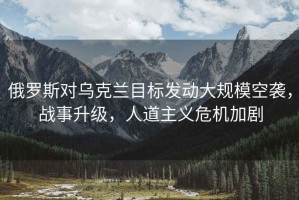 俄羅斯對烏克蘭目標發(fā)動大規(guī)模空襲，戰(zhàn)事升級，人道主義危機加劇