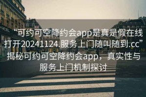 “可約可空降約會(huì)app是真是假在線打開20241124.服務(wù)上門隨叫隨到.cc”揭秘可約可空降約會(huì)app，真實(shí)性與服務(wù)上門機(jī)制探討