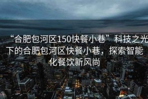 “合肥包河區(qū)150快餐小巷”科技之光下的合肥包河區(qū)快餐小巷，探索智能化餐飲新風(fēng)尚