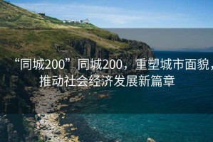 “同城200”同城200，重塑城市面貌，推動社會經(jīng)濟發(fā)展新篇章