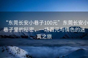 “東莞長(zhǎng)安小巷子100元”東莞長(zhǎng)安小巷子里的秘密，一場(chǎng)百元與情色的迷離之旅