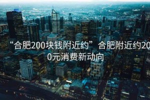 “合肥200塊錢附近約”合肥附近約200元消費新動向