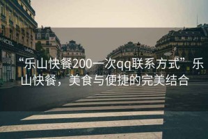 “樂(lè)山快餐200一次qq聯(lián)系方式”樂(lè)山快餐，美食與便捷的完美結(jié)合