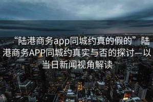 “陸港商務(wù)app同城約真的假的”陸港商務(wù)APP同城約真實(shí)與否的探討—以當(dāng)日新聞視角解讀