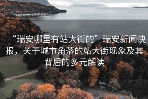 “瑞安哪里有站大街的”瑞安新聞快報(bào)，關(guān)于城市角落的站大街現(xiàn)象及其背后的多元解讀