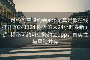 “可約可空降約會app是真是假在線打開20241124.附近的人24小時最新.cc”揭秘可約可空降約會app，真實性與風險并存