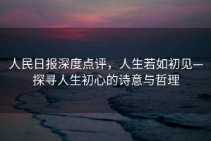人民日?qǐng)?bào)深度點(diǎn)評(píng)，人生若如初見(jiàn)—探尋人生初心的詩(shī)意與哲理