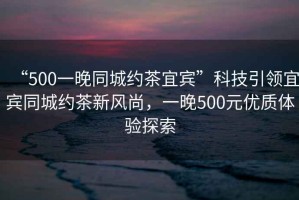 “500一晚同城約茶宜賓”科技引領(lǐng)宜賓同城約茶新風(fēng)尚，一晚500元優(yōu)質(zhì)體驗(yàn)探索