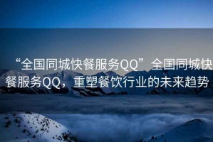 “全國同城快餐服務(wù)QQ”全國同城快餐服務(wù)QQ，重塑餐飲行業(yè)的未來趨勢
