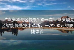 “肇慶鼎湖區(qū)快餐200一次”肇慶鼎湖區(qū)智能快餐技術(shù)革新，一次200元的便捷體驗(yàn)