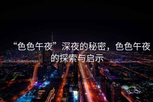 “色色午夜”深夜的秘密，色色午夜的探索與啟示