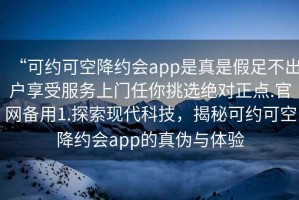 “可約可空降約會app是真是假足不出戶享受服務上門任你挑選絕對正點.官網(wǎng)備用1.探索現(xiàn)代科技，揭秘可約可空降約會app的真?zhèn)闻c體驗
