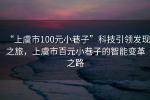 “上虞市100元小巷子”科技引領(lǐng)發(fā)現(xiàn)之旅，上虞市百元小巷子的智能變革之路