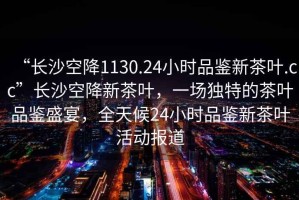 “長沙空降1130.24小時(shí)品鑒新茶葉.cc”長沙空降新茶葉，一場獨(dú)特的茶葉品鑒盛宴，全天候24小時(shí)品鑒新茶葉活動(dòng)報(bào)道