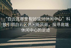 “白云區(qū)哪里有95或98休閑中心”科技引領(lǐng)白云區(qū)休閑新風(fēng)尚，探尋高端休閑中心的足跡