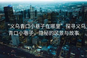 “義烏青口小巷子在哪里”探尋義烏青口小巷子，隱秘的風景與故事