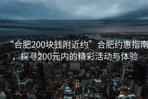 “合肥200塊錢附近約”合肥約惠指南，探尋200元內(nèi)的精彩活動(dòng)與體驗(yàn)
