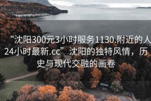 “沈陽300元3小時服務1130.附近的人24小時最新.cc”沈陽的獨特風情，歷史與現(xiàn)代交融的畫卷