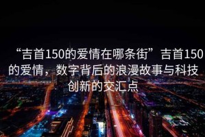 “吉首150的愛情在哪條街”吉首150的愛情，數(shù)字背后的浪漫故事與科技創(chuàng)新的交匯點