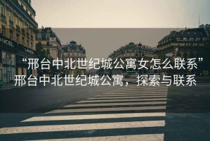 “邢臺中北世紀(jì)城公寓女怎么聯(lián)系”邢臺中北世紀(jì)城公寓，探索與聯(lián)系