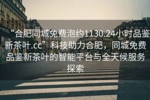 “合肥同城免費(fèi)泡約1130.24小時(shí)品鑒新茶葉.cc”科技助力合肥，同城免費(fèi)品鑒新茶葉的智能平臺(tái)與全天候服務(wù)探索