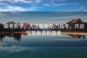 高考數(shù)學(xué)，人工智能助力高考，開啟智慧教育新篇章