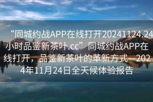“同城約戰(zhàn)APP在線打開(kāi)20241124.24小時(shí)品鑒新茶葉.cc”同城約戰(zhàn)APP在線打開(kāi)，品鑒新茶葉的革新方式—2024年11月24日全天候體驗(yàn)報(bào)告