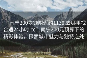 “南寧200塊錢附近約1130.去哪里找合適24小時.cc”南寧200元預(yù)算下的精彩體驗，探索城市魅力與獨特之處