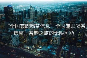 “全國兼職喝茶信息”全國兼職喝茶信息，茶韻之旅的無限可能