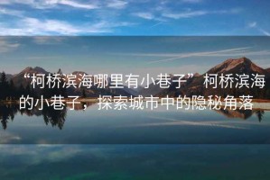 “柯橋?yàn)I海哪里有小巷子”柯橋?yàn)I海的小巷子，探索城市中的隱秘角落