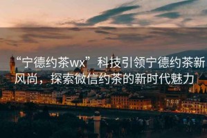 “寧德約茶wx”科技引領(lǐng)寧德約茶新風尚，探索微信約茶的新時代魅力