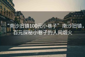 “南沙舊鎮(zhèn)100元小巷子”南沙舊鎮(zhèn)，百元探秘小巷子的人間煙火