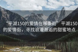 “平湖150的愛(ài)情在哪條街”平湖150的愛(ài)情街，尋找浪漫邂逅的甜蜜地點(diǎn)