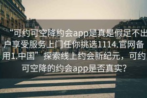 “可約可空降約會app是真是假足不出戶享受服務(wù)上門任你挑選1114.官網(wǎng)備用1.中國”探索線上約會新紀(jì)元，可約可空降的約會app是否真實？