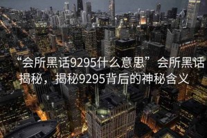 “會(huì)所黑話9295什么意思”會(huì)所黑話揭秘，揭秘9295背后的神秘含義