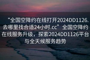 “全國(guó)空降約在線打開(kāi)2024DD1126.去哪里找合適24小時(shí).cc”全國(guó)空降約在線服務(wù)升級(jí)，探索2024DD1126平臺(tái)與全天候服務(wù)趨勢(shì)