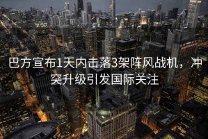 巴方宣布1天內(nèi)擊落3架陣風(fēng)戰(zhàn)機(jī)，沖突升級(jí)引發(fā)國(guó)際關(guān)注