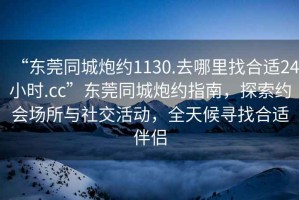 “東莞同城炮約1130.去哪里找合適24小時.cc”東莞同城炮約指南，探索約會場所與社交活動，全天候?qū)ふ液线m伴侶