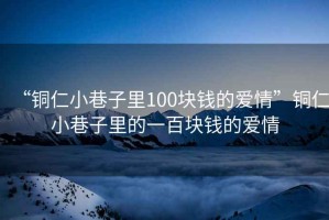 “銅仁小巷子里100塊錢的愛情”銅仁小巷子里的一百塊錢的愛情