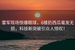 雷軍現(xiàn)場驚爆眼球，6樓扔西瓜毫發(fā)無損，科技新突破引眾人驚嘆！