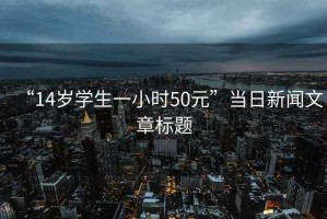 “14歲學(xué)生一小時(shí)50元”當(dāng)日新聞文章標(biāo)題