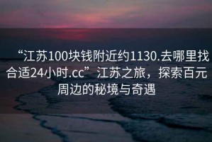 “江蘇100塊錢附近約1130.去哪里找合適24小時(shí).cc”江蘇之旅，探索百元周邊的秘境與奇遇