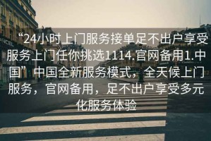 “24小時上門服務接單足不出戶享受服務上門任你挑選1114.官網(wǎng)備用1.中國”中國全新服務模式，全天候上門服務，官網(wǎng)備用，足不出戶享受多元化服務體驗