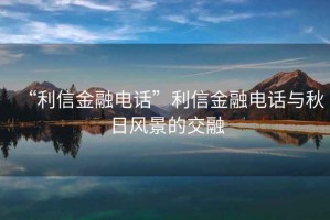 “利信金融電話”利信金融電話與秋日風(fēng)景的交融